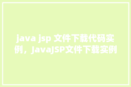 java jsp 文件下载代码实例，JavaJSP文件下载实例：如何实现文件下载功能  第1张
