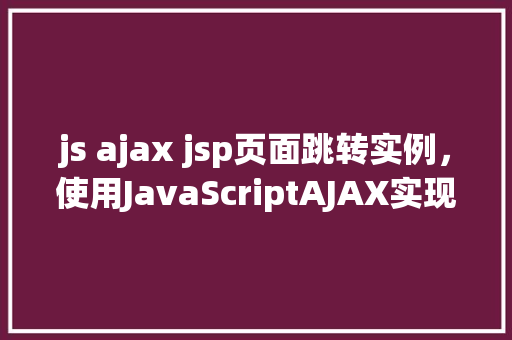 js ajax jsp页面跳转实例，使用JavaScriptAJAX实现JSP页面跳转实例教程