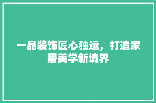 一品装饰匠心独运，打造家居美学新境界
