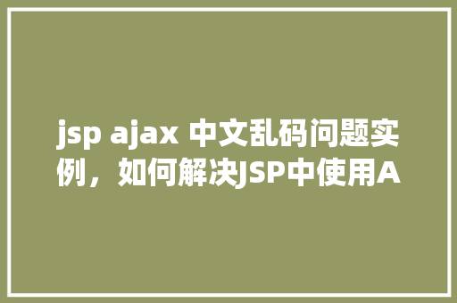 jsp ajax 中文乱码问题实例，如何解决JSP中使用AJAX时中文乱码问题的实例介绍  第1张