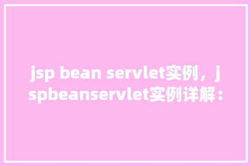 jsp bean servlet实例，jspbeanservlet实例详解：如何创建与使用
