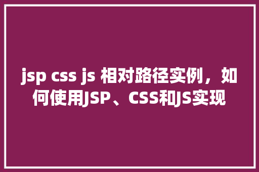 jsp css js 相对路径实例，如何使用JSP、CSS和JS实现相对路径实例