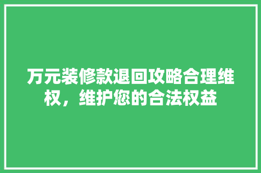 万元装修款退回攻略合理维权，维护您的合法权益