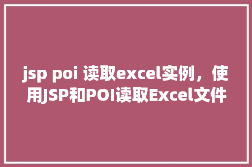 jsp poi 读取excel实例，使用JSP和POI读取Excel文件实例教程