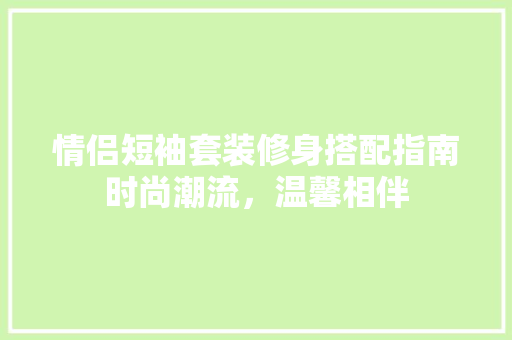 情侣短袖套装修身搭配指南时尚潮流，温馨相伴