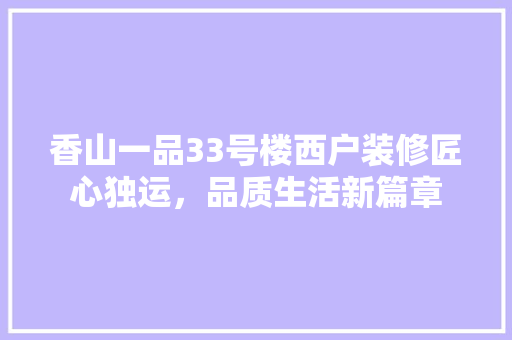 香山一品33号楼西户装修匠心独运，品质生活新篇章