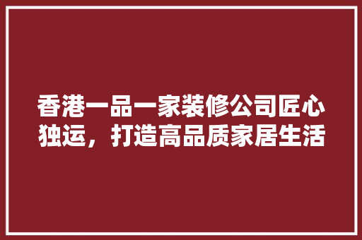 香港一品一家装修公司匠心独运，打造高品质家居生活
