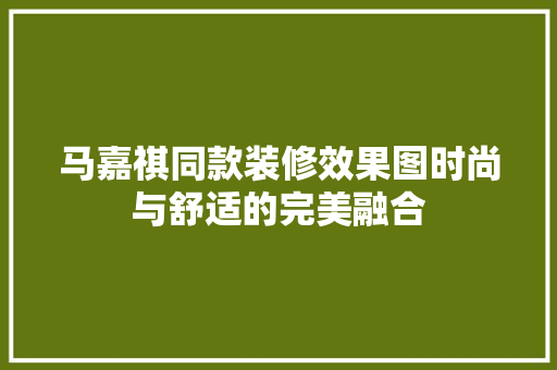 马嘉祺同款装修效果图时尚与舒适的完美融合