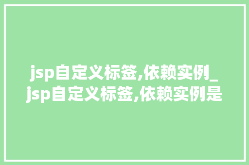 jsp自定义标签,依赖实例_jsp自定义标签,依赖实例是什么