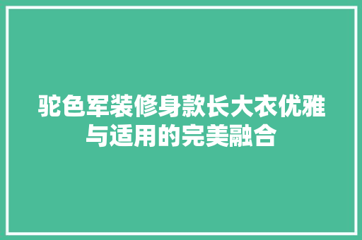 驼色军装修身款长大衣优雅与适用的完美融合