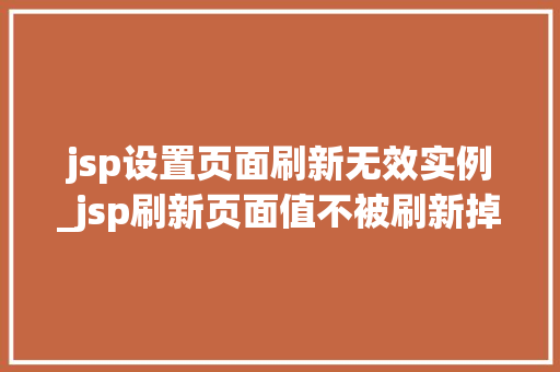 jsp设置页面刷新无效实例_jsp刷新页面值不被刷新掉  第1张