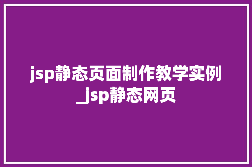 jsp静态页面制作教学实例_jsp静态网页