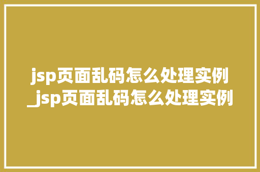 jsp页面乱码怎么处理实例_jsp页面乱码怎么处理实例图片