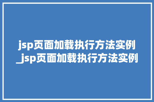 jsp页面加载执行方法实例_jsp页面加载执行方法实例怎么写