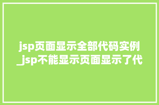 jsp页面显示全部代码实例_jsp不能显示页面显示了代码