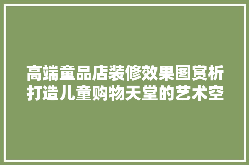 高端童品店装修效果图赏析打造儿童购物天堂的艺术空间