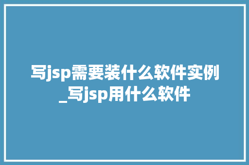 写jsp需要装什么软件实例_写jsp用什么软件