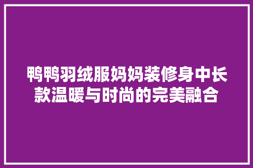 鸭鸭羽绒服妈妈装修身中长款温暖与时尚的完美融合