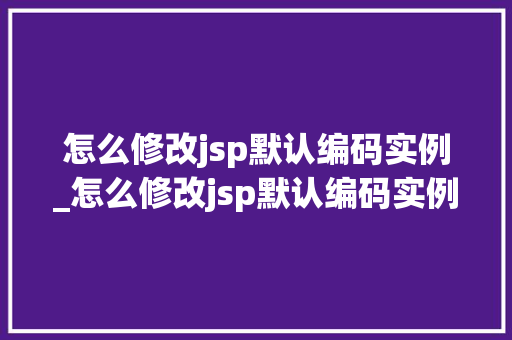 怎么修改jsp默认编码实例_怎么修改jsp默认编码实例的内容
