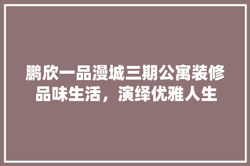 鹏欣一品漫城三期公寓装修品味生活，演绎优雅人生