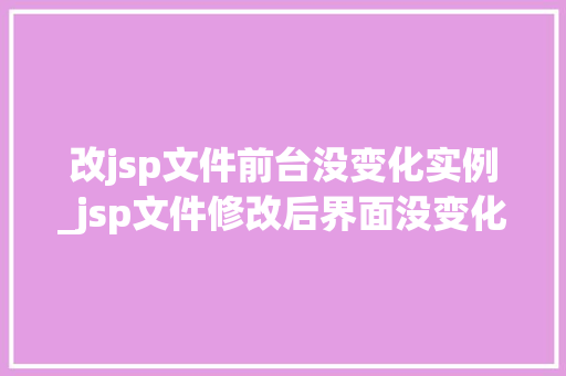 改jsp文件前台没变化实例_jsp文件修改后界面没变化 第1张 改jsp文件前台没变化实例_jsp文件修改后界面没变化 第1张