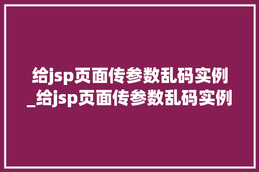 给jsp页面传参数乱码实例_给jsp页面传参数乱码实例怎么写