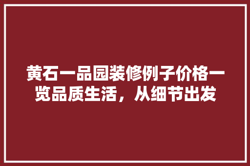 黄石一品园装修例子价格一览品质生活，从细节出发