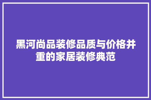 黑河尚品装修品质与价格并重的家居装修典范