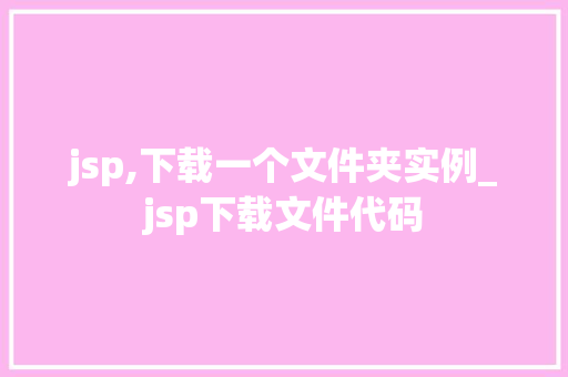 jsp,下载一个文件夹实例_jsp下载文件代码 第1张 jsp,下载一个文件夹实例_jsp下载文件代码 第1张