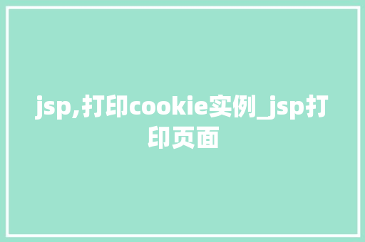 jsp,打印cookie实例_jsp打印页面 第1张 jsp,打印cookie实例_jsp打印页面 第1张