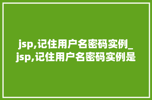 jsp,记住用户名密码实例_jsp,记住用户名密码实例是什么