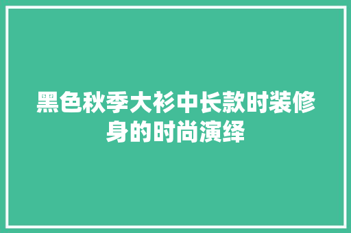 黑色秋季大衫中长款时装修身的时尚演绎