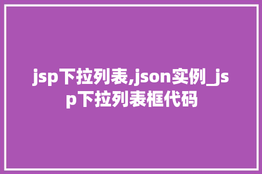 jsp下拉列表,json实例_jsp下拉列表框代码 第1张 jsp下拉列表,json实例_jsp下拉列表框代码 第1张