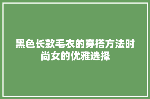 黑色长款毛衣的穿搭方法时尚女的优雅选择