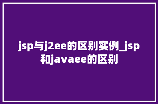 jsp与j2ee的区别实例_jsp和javaee的区别