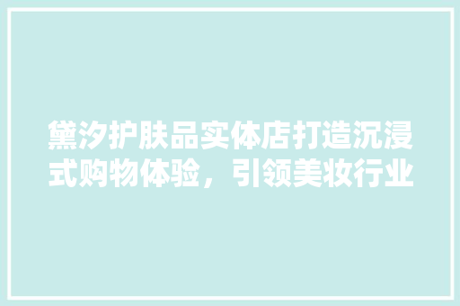 黛汐护肤品实体店打造沉浸式购物体验，引领美妆行业新潮流
