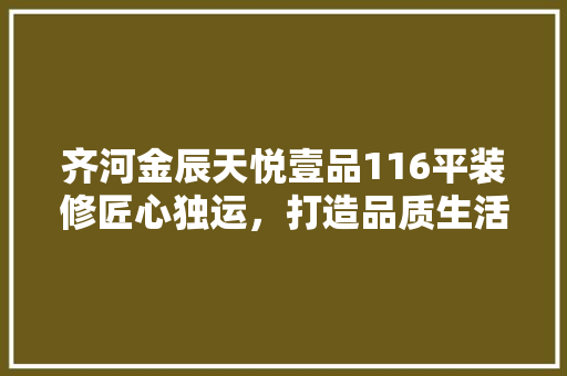 齐河金辰天悦壹品116平装修匠心独运，打造品质生活空间