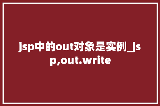 jsp中的out对象是实例_jsp,out.write