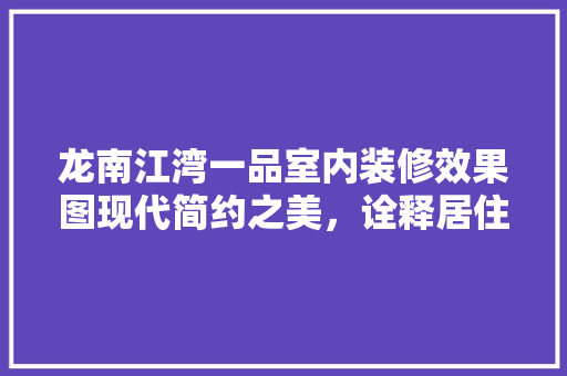 龙南江湾一品室内装修效果图现代简约之美，诠释居住新风尚