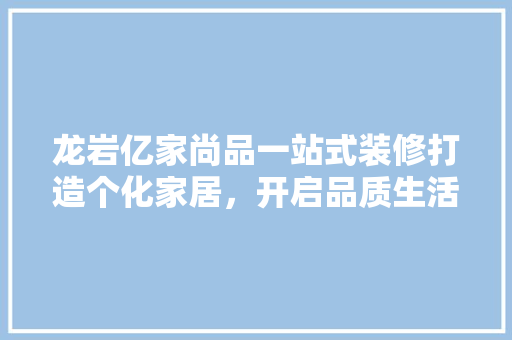 龙岩亿家尚品一站式装修打造个化家居，开启品质生活新篇章