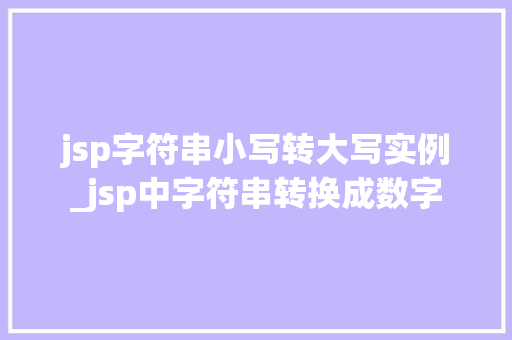 jsp字符串小写转大写实例_jsp中字符串转换成数字 第1张 jsp字符串小写转大写实例_jsp中字符串转换成数字 第1张