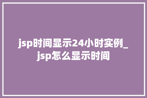 jsp时间显示24小时实例_jsp怎么显示时间