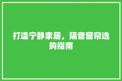 打造宁静家居，隔音窗帘选购指南