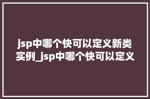 jsp中哪个快可以定义新类实例_jsp中哪个快可以定义新类实例,JavaServerPages高效实例化之路