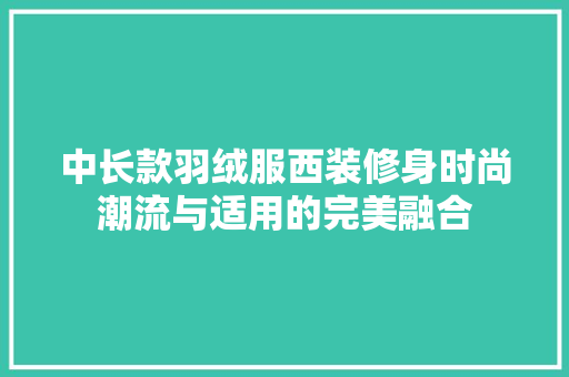 中长款羽绒服西装修身时尚潮流与适用的完美融合