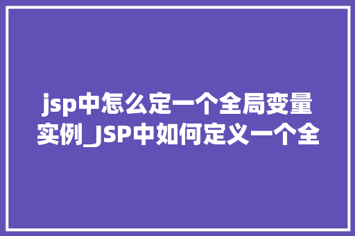jsp中怎么定一个全局变量实例_JSP中如何定义一个全局变量实例全方位与实战方法