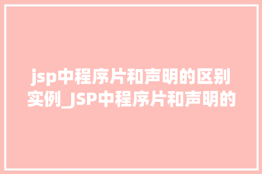 jsp中程序片和声明的区别实例_JSP中程序片和声明的区别实例详解