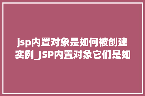 jsp内置对象是如何被创建实例_JSP内置对象它们是如何被创建实例的
