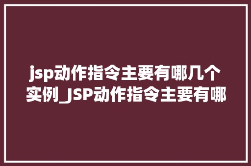 jsp动作指令主要有哪几个实例_JSP动作指令主要有哪些实例详解JSP动作指令的使用方法