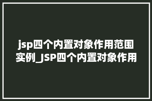 jsp四个内置对象作用范围实例_JSP四个内置对象作用范围实例详解